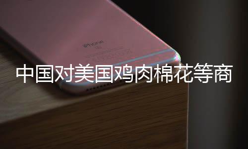 中國對美國雞肉棉花等商品加征15%關(guān)稅，全球貿(mào)易格局面臨新挑戰(zhàn)