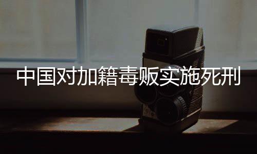 中國對加籍毒販實施死刑，法律的公正與威懾力量