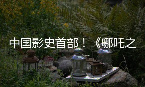 中國(guó)影史首部！《哪吒之魔童鬧?！菲狈科?00億