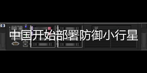 中國開始部署防御小行星撞擊地球的準備工作，全面戰(zhàn)略解析