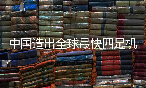 中國造出全球最快四足機(jī)器人，創(chuàng)新科技引領(lǐng)未來
