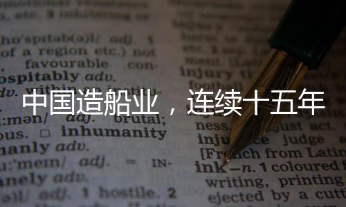 中國造船業(yè)，連續(xù)十五年全球領(lǐng)航者