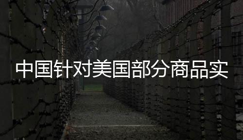 中國針對美國部分商品實施反制性關稅措施