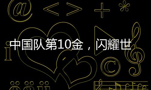 中國(guó)隊(duì)第10金，閃耀世界賽場(chǎng)的光芒