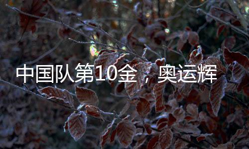 中國(guó)隊(duì)第10金，奧運(yùn)輝煌再現(xiàn)