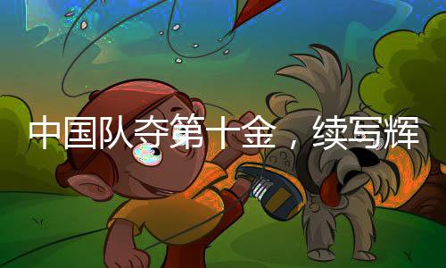 中國隊奪第十金，續(xù)寫輝煌篇章