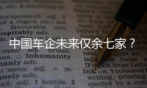 中國(guó)車企未來僅余七家？業(yè)內(nèi)深度分析與展望