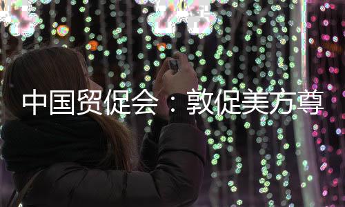 中國(guó)貿(mào)促會(huì)：敦促美方尊重市場(chǎng)經(jīng)濟(jì)規(guī)律和公平競(jìng)爭(zhēng)原則