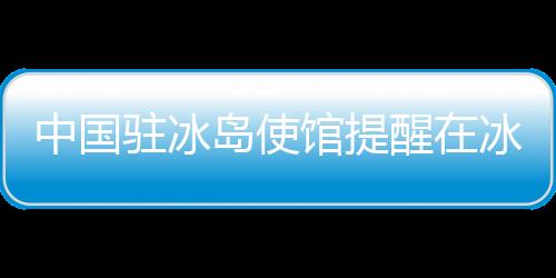 中國(guó)駐冰島使館提醒在冰中國(guó)公民及游客注意防范火山噴發(fā)危險(xiǎn)