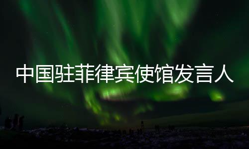 中國駐菲律賓使館發(fā)言人就菲方稱查獲所謂“中國間諜”答問