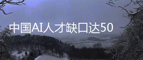 中國AI人才缺口達500萬人！人工智能專業(yè)在校生僅4萬人