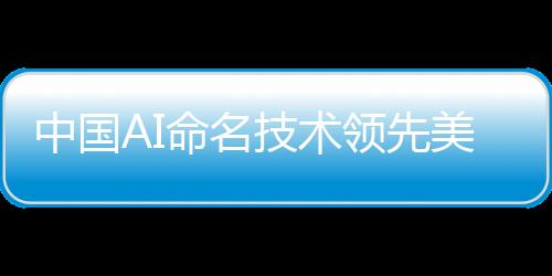中國AI命名技術(shù)領(lǐng)先美國，優(yōu)勢明顯