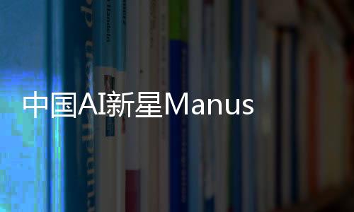 中國AI新星Manus爆火，全網(wǎng)搶邀請碼