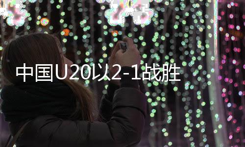 中國(guó)U20以2-1戰(zhàn)勝卡塔爾，取得U20亞洲杯開門紅——中國(guó)足球新篇章開啟