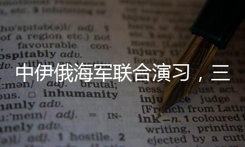 中伊俄海軍聯(lián)合演習(xí)，三國海軍力量展示合作成果