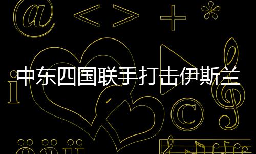 中東四國聯(lián)手打擊伊斯蘭國，共建地區(qū)安全穩(wěn)定的新篇章