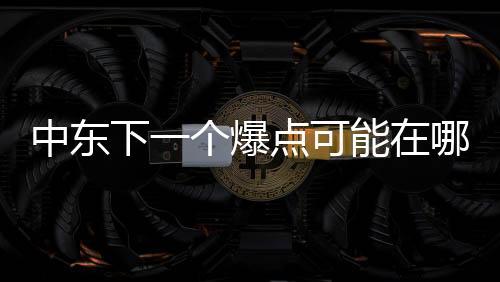 中東下一個爆點可能在哪？