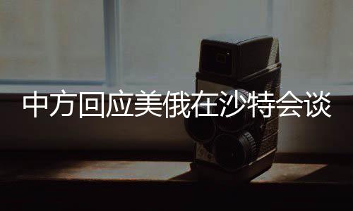 中方回應(yīng)美俄在沙特會(huì)談，多角度解析與前瞻