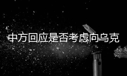 中方回應(yīng)是否考慮向?yàn)蹩颂m派遣維和部隊(duì)