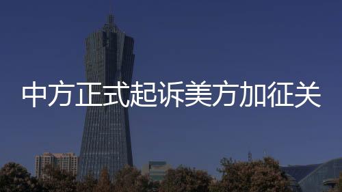 中方正式起訴美方加征關(guān)稅措施，貿(mào)易爭端再度升級(jí)