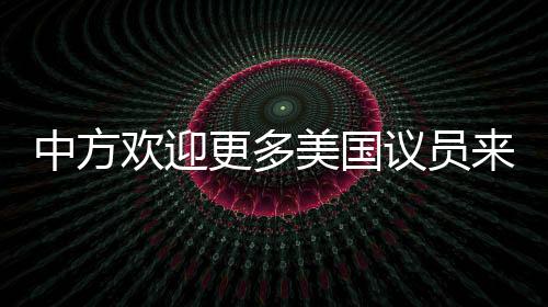 中方歡迎更多美國議員來訪中國，深化理解與友誼之旅