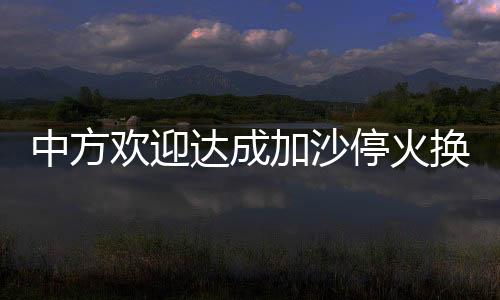中方歡迎達成加沙?；饟Q俘協(xié)議，開啟和平新篇章