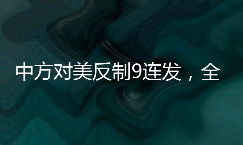 中方對美反制9連發(fā)，全面解讀與深度分析