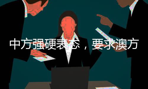 中方強(qiáng)硬表態(tài)，要求澳方停止侵權(quán)挑釁——外交部發(fā)出嚴(yán)厲警告