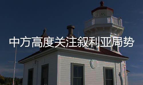 中方高度關(guān)注敘利亞局勢(shì)，呼吁各方維護(hù)地區(qū)和平穩(wěn)定
