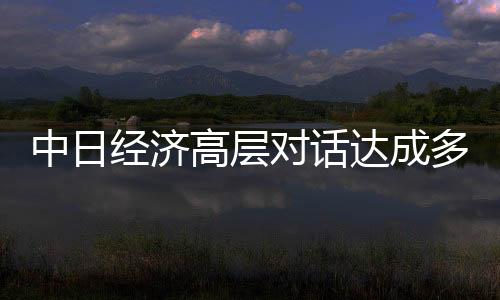 中日經(jīng)濟(jì)高層對(duì)話達(dá)成多項(xiàng)重要共識(shí)，共創(chuàng)互利共贏新篇章