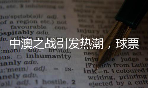 中澳之戰(zhàn)引發(fā)熱潮，球票價(jià)格炒至近萬元——球迷熱情空前高漲