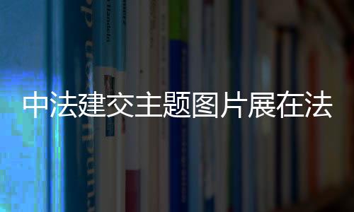 中法建交主題圖片展在法國里昂展出
