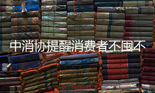 中消協(xié)提醒消費(fèi)者不囤不炒消費(fèi)券