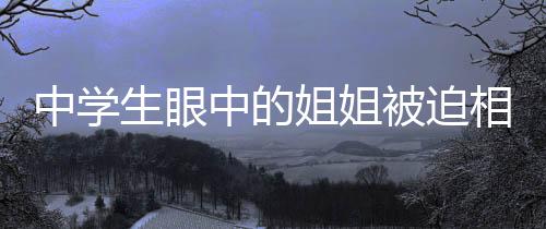 中學(xué)生眼中的姐姐被迫相親背后的故事