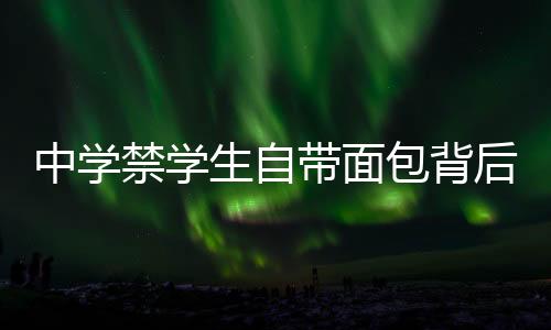中學(xué)禁學(xué)生自帶面包背后的教育深思，管理行為與個體差異的矛盾（節(jié)選）