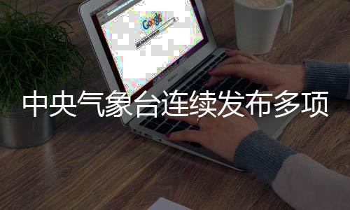 中央氣象臺連續(xù)發(fā)布多項氣象預(yù)警——我國面臨多變天氣挑戰(zhàn)