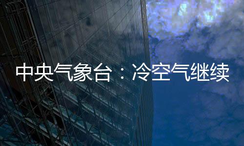 中央氣象臺：冷空氣繼續(xù)影響中東部地區(qū)
