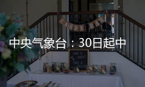 中央氣象臺：30日起中東部地區(qū)有雨雪天氣過程