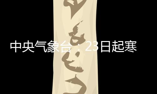 中央氣象臺(tái)：23日起寒潮將影響我國(guó)大部地區(qū)