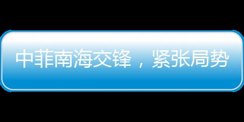 中菲南海交鋒，緊張局勢與復(fù)雜背景