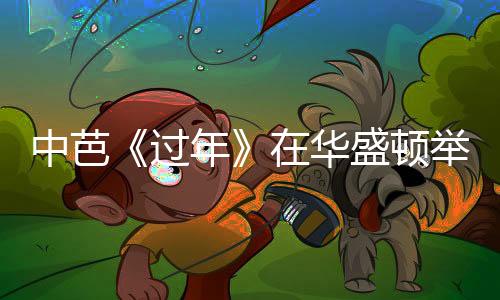 中芭《過年》在華盛頓舉行首演 美國觀眾稱“令人驚嘆”