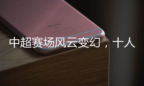 中超賽場風(fēng)云變幻，十人蓉城首負(fù)津門虎，揭幕戰(zhàn)背后隱藏的賽事熱點(diǎn)
