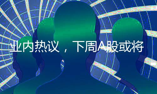 業(yè)內(nèi)熱議，下周A股或?qū)⒂瓉?lái)一場(chǎng)大決戰(zhàn)