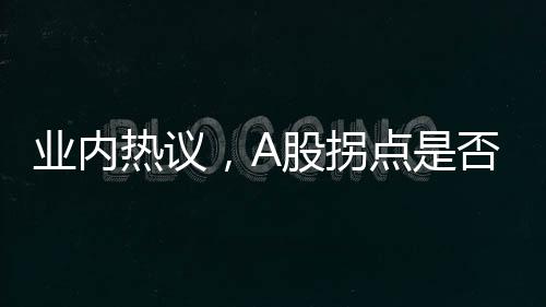 業(yè)內(nèi)熱議，A股拐點(diǎn)是否已接近