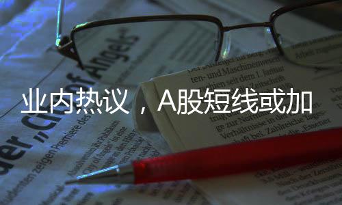 業(yè)內(nèi)熱議，A股短線或加速上行