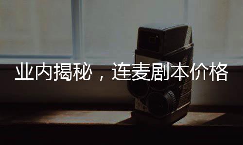 業(yè)內(nèi)揭秘，連麥劇本價格高昂，最高竟達(dá)三萬！