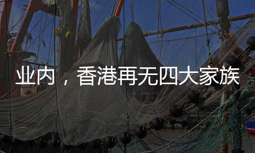 業(yè)內(nèi)，香港再無(wú)四大家族
