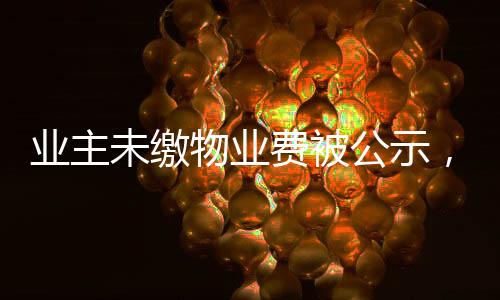 業(yè)主未繳物業(yè)費(fèi)被公示，法院判決揭曉