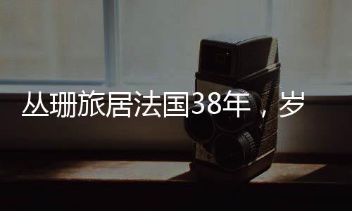 叢珊旅居法國(guó)38年，歲月流轉(zhuǎn)中的跨文化生活