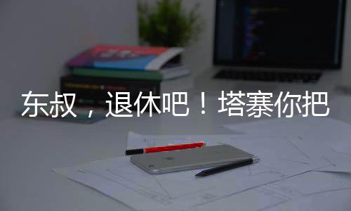 東叔，退休吧！塔寨你把握不??！